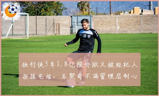 独行侠5年1.8亿报价欧文被经纪人拒接电话,东契奇不满管理层耐心透支公开催促操作