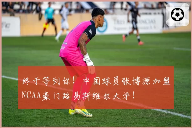 终于等到你！中国球员张博源加盟NCAA豪门路易斯维尔大学！