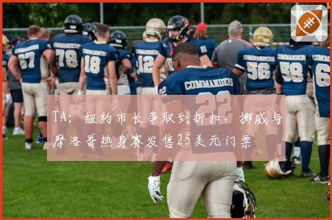 TA：纽约市长争取到折扣，挪威与摩洛哥热身赛发售25美元门票
