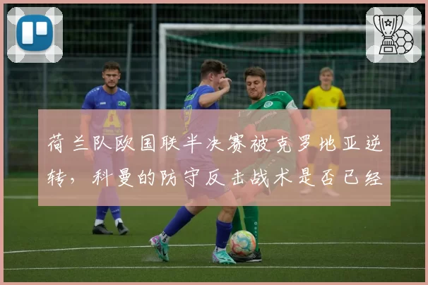 荷兰队欧国联半决赛被克罗地亚逆转，科曼的防守反击战术是否已经过时？