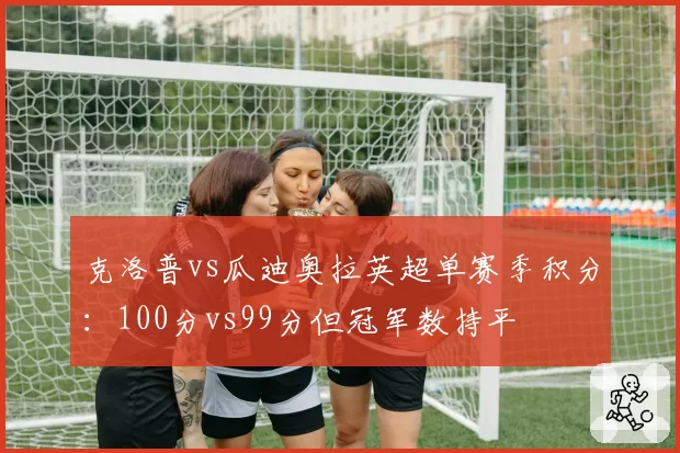 克洛普vs瓜迪奥拉英超单赛季积分：100分vs99分但冠军数持平