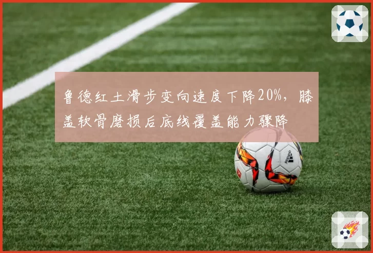 鲁德红土滑步变向速度下降20%，膝盖软骨磨损后底线覆盖能力骤降