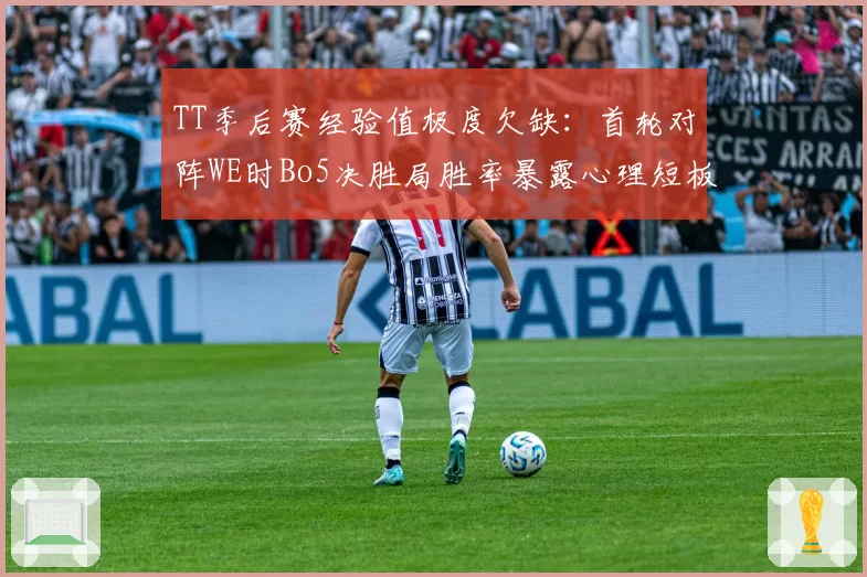 TT季后赛经验值极度欠缺：首轮对阵WE时Bo5决胜局胜率暴露心理短板