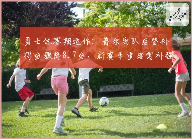 勇士休赛期运作：普尔离队后替补得分骤降8.7分，新赛季重建需补强