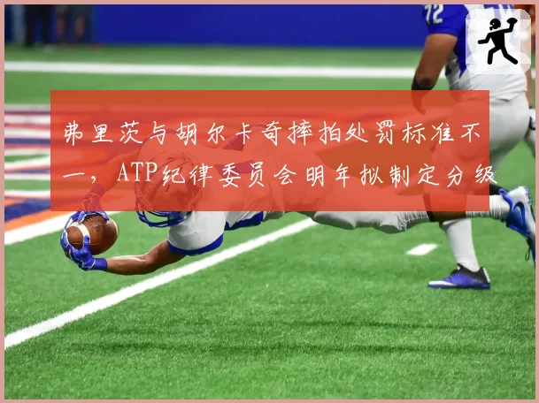 弗里茨与胡尔卡奇摔拍处罚标准不一，ATP纪律委员会明年拟制定分级罚则