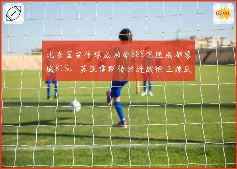 北京国安传球成功率88%完胜成都蓉城81%，苏亚雷斯传控迎战徐正源反击