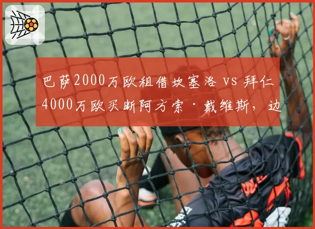 巴萨2000万欧租借坎塞洛 vs 拜仁4000万欧买断阿方索·戴维斯，边后卫引援模式成本对比