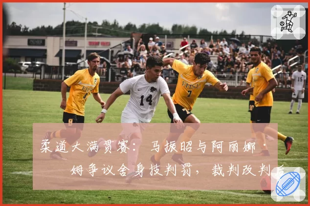 柔道大满贯赛：马振昭与阿丽娜·博姆争议舍身技判罚，裁判改判后双方教练对峙