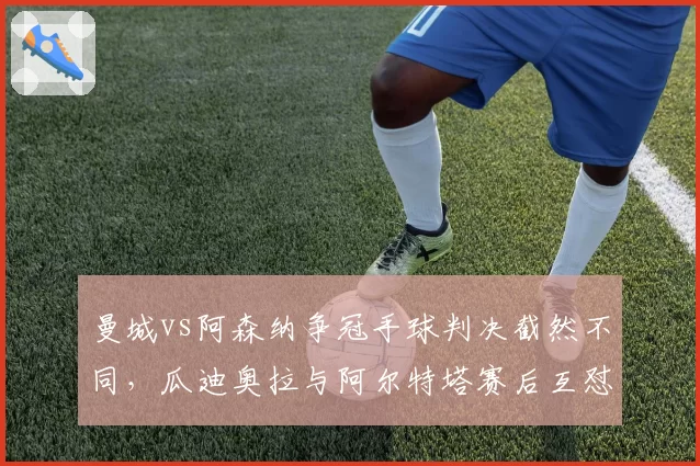 曼城vs阿森纳争冠手球判决截然不同，瓜迪奥拉与阿尔特塔赛后互怼升级