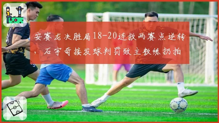 安赛龙决胜局18-20连救两赛点逆转，石宇奇接发球判罚致主教练扔拍
