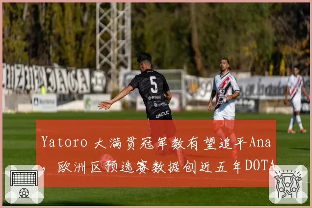 Yatoro 大满贯冠军数有望追平Ana，欧洲区预选赛数据创近五年DOTA2中单新高