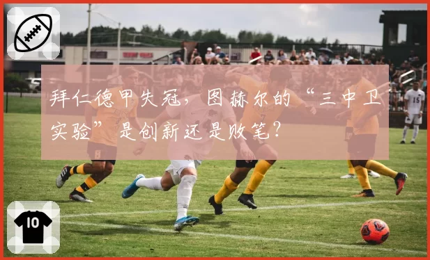 拜仁德甲失冠，图赫尔的“三中卫实验”是创新还是败笔？