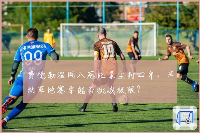 费德勒温网八冠纪录尘封四年，辛纳草地赛季能否挑战极限？